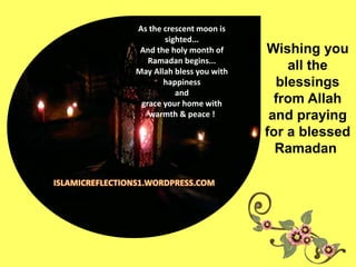 Wishing you
all the
blessings
from Allah
and praying
for a blessed
Ramadan
As the crescent moon is
sighted...
And the holy month of
Ramadan begins...
May Allah bless you with
happiness
and
grace your home with
warmth & peace !
 
