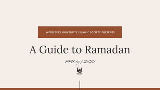 MIDDLESEX UNIVERSITY ISLAMIC SOCIETY PRESENTS
1441 AH / 2020
A Guide to Ramadan
 