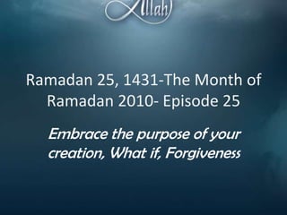 Ramadan 25, 1431-The Month of Ramadan 2010- Episode 25 Embrace the purpose of your creation, What if, Forgiveness 