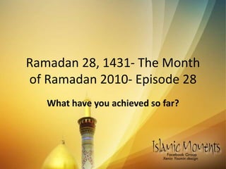 Ramadan 28, 1431- The Month of Ramadan 2010- Episode 28  What have you achieved so far? 