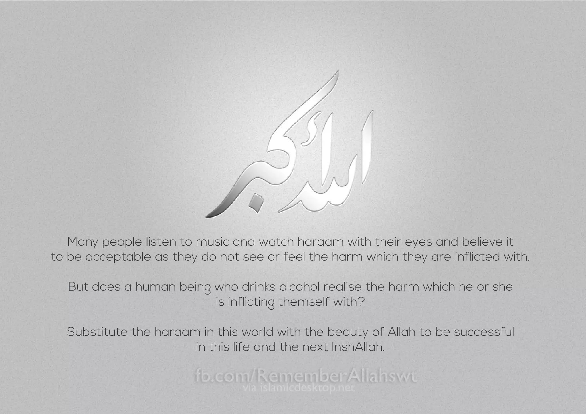 Many people listen to music and watch haraam with their eyes and believe it
to be acceptable as they do not see or feel the harm which they are inflicted with.
But does a human being who drinks alcohol realise the harm which he or she
is inflicting themself with?
Substitute the haraam in this world with the beauty of Allah to be successful
in this life and the next InshAllah.
 