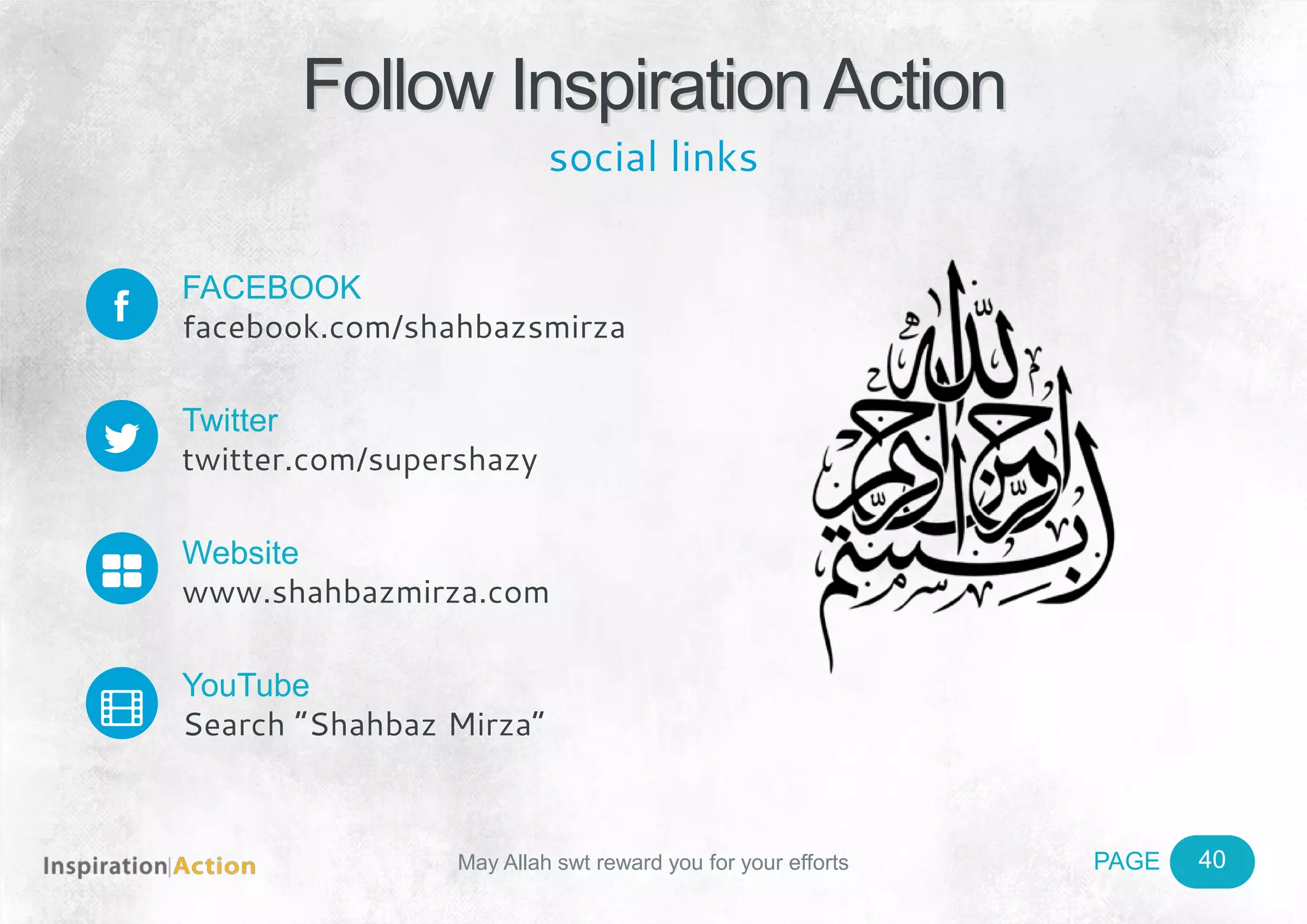 PAGEMay Allah swt reward you for your efforts
FACEBOOK
facebook.com/shahbazsmirza
Twitter
twitter.com/supershazy
Website
www.shahbazmirza.com
YouTube
Search “Shahbaz Mirza”
Follow Inspiration Action
t
v


social links
40
 