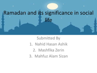 Ramadan and its significance in social
life
Submitted By
1. Nahid Hasan Ashik
2. Mashfika Zerin
3. Mahfuz Alam Sizan
 
