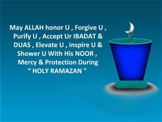 May ALLAH honor U , Forgive U ,
Purify U , Accept Ur IBADAT &
DUAS , Elevate U , Inspire U &
Shower U With His NOOR ,
Mercy & Protection During
“ HOLY RAMAZAN "
 