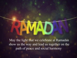 May the light that we celebrate at Ramadan
show us the way and lead us together on the
path of peace and social harmony
 