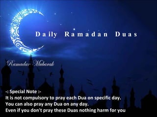 Daily  Ramadan  Duas -: Special Note :- It is not compulsory to pray each Dua on specific day. You can also pray any Dua on any day. Even if you don't pray these Duas nothing harm for you 
