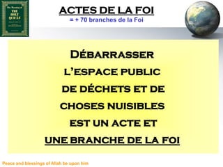 ACTES DE LA FOI
                               = + 70 branches de la Foi




                               Débarrasser
                            l’espace public
                           de déchets et de
                          choses nuisibles
                               est un acte et
                   une branche de la foi
Peace and blessings of Allah be upon him
 