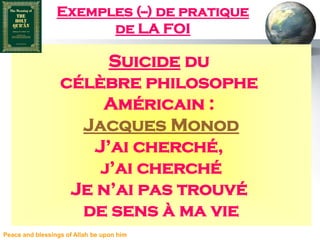 Exemples (--) de pratique
                       de LA FOI

                       Suicide du
                  célèbre philosophe
                      Américain :
                    Jacques Monod
                     J’ai cherché,
                      j’ai cherché
                   Je n’ai pas trouvé
                    de sens à ma vie
Peace and blessings of Allah be upon him
 