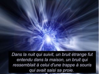 Dans la nuit qui suivit, un bruit étrange fut
entendu dans la maison, un bruit qui
ressemblait à celui d'une trappe à souris
qui avait saisi sa proie.
 