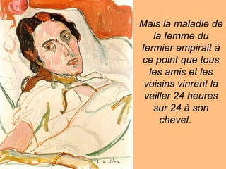 Mais la maladie de
la femme du
fermier empirait à
ce point que tous
les amis et les
voisins vinrent la
veiller 24 heures
sur 24 à son
chevet.
 