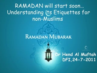 RAMADAN will start soon…
Understanding its Etiquettes for
         non-Muslims




                  Dr Hend Al Muftah
                     DFI,24-7-2011
 