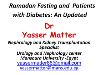 Ramadan Fasting and Patients
with Diabetes: An Update
Dr
Yasser Matter
Nephrology and Kidney Transplantation
Specialist
Urology and Nephrology center
Mansoura University -Egypt
yassermatter86@gmail.com
yassermatter@mans.edu.eg
 