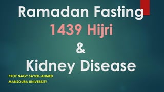 Ramadan Fasting
1439 Hijri
&
Kidney DiseasePROF NAGY SAYED-AHMED
MANSOURA UNIVERSITY
 