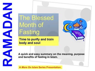 Time to purify and train body and soul The Blessed Month of Fasting RAMADAN A quick and easy summary on the meaning, purpose  and benefits of fasting in Islam. A  More On Islam  Series Presentation. 