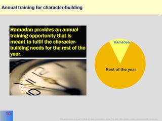 Annual training for character-building Ramadan Rest of the year Ramadan provides an annual training opportunity that is meant to fulfil the character-building needs for the rest of the year. 