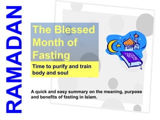 1
Time to purify and train
body and soul
The Blessed
Month of
Fasting
RAMADAN
A quick and easy summary on the meaning, purpose
and benefits of fasting in Islam.
 