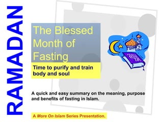 Time to purify and train body and soul The Blessed Month of Fasting RAMADAN A quick and easy summary on the meaning, purpose  and benefits of fasting in Islam. A  More On Islam  Series Presentation. 
