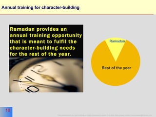 Annual training for character-building Ramadan Rest of the year Ramadan provides an annual training opportunity that is meant to fulfil the character-building needs for the rest of the year. 