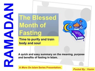 Time to purify and train body and soul The Blessed Month of Fasting RAMADAN A quick and easy summary on the meaning, purpose  and benefits of fasting in Islam. A  More On Islam  Series Presentation. Posted By : Vasim 