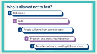 Who is allowed not to fast?
Old people
Kids
People suffering from some diseases
Pregnant and breastfeeding women
Travellers who are travelling 81 km or more
1
2
4
3
5
 