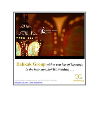 Dakkak Group wishes you lots of blessings
              in the holy monthof Ramadan ….


Dakkak Group – Comprehensive Travel Services Corporation
info@dakkak.com www.dakkak.com
 