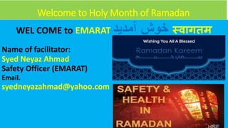 Welcome to Holy Month of Ramadan
WEL COME to EMARAT ‫آمدید‬ ‫خوش‬ स्वागतम
Name of facilitator:
Syed Neyaz Ahmad
Safety Officer (EMARAT)
Email.
syedneyazahmad@yahoo.com
 
