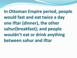 In Ottoman Empire period, people
would fast and eat twice a day
one iftar (dinner), the other
sahur(breakfast); and people...