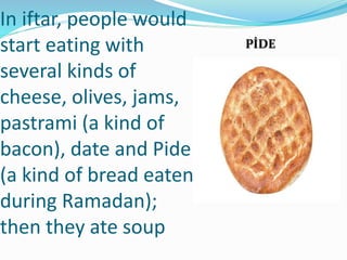 In iftar, people would
start eating with
several kinds of
cheese, olives, jams,
pastrami (a kind of
bacon), date and Pide
...