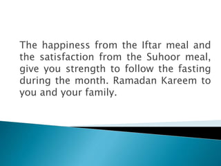 The happiness from the Iftar meal and
the satisfaction from the Suhoor meal,
give you strength to follow the fasting
during the month. Ramadan Kareem to
you and your family.
 