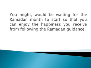 You might, would be waiting for the
Ramadan month to start so that you
can enjoy the happiness you receive
from following the Ramadan guidance.
 