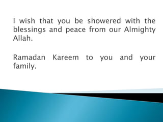 I wish that you be showered with the
blessings and peace from our Almighty
Allah.
Ramadan Kareem to you and your
family.
 