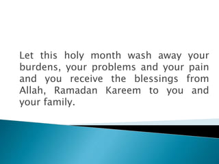Let this holy month wash away your
burdens, your problems and your pain
and you receive the blessings from
Allah, Ramadan Kareem to you and
your family.
 