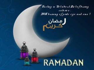 Fasting is No t abo ut Die t o f buring
calo rie s .
BUT burning o f pride e g o and sins !
 