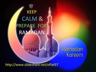 ♕
KEEP
CALM &
PREPARE FOR
RAMADAN
http://www.slideshare.net/effat57
 