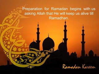 Preparation for Ramadan begins with us
asking Allah that He will keep us alive till
Ramadhan.
 
