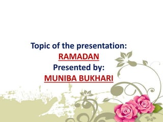 Topic of the presentation:
RAMADAN
Presented by:
MUNIBA BUKHARI
 