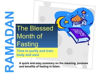 1
Time to purify and train
body and soul
The Blessed
Month of
Fasting
RAMADAN
A quick and easy summary on the meaning, purpose
and benefits of fasting in Islam.
 