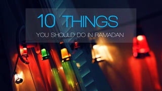 10 THINGS
YOU SHOULD DO IN RAMADAN
 