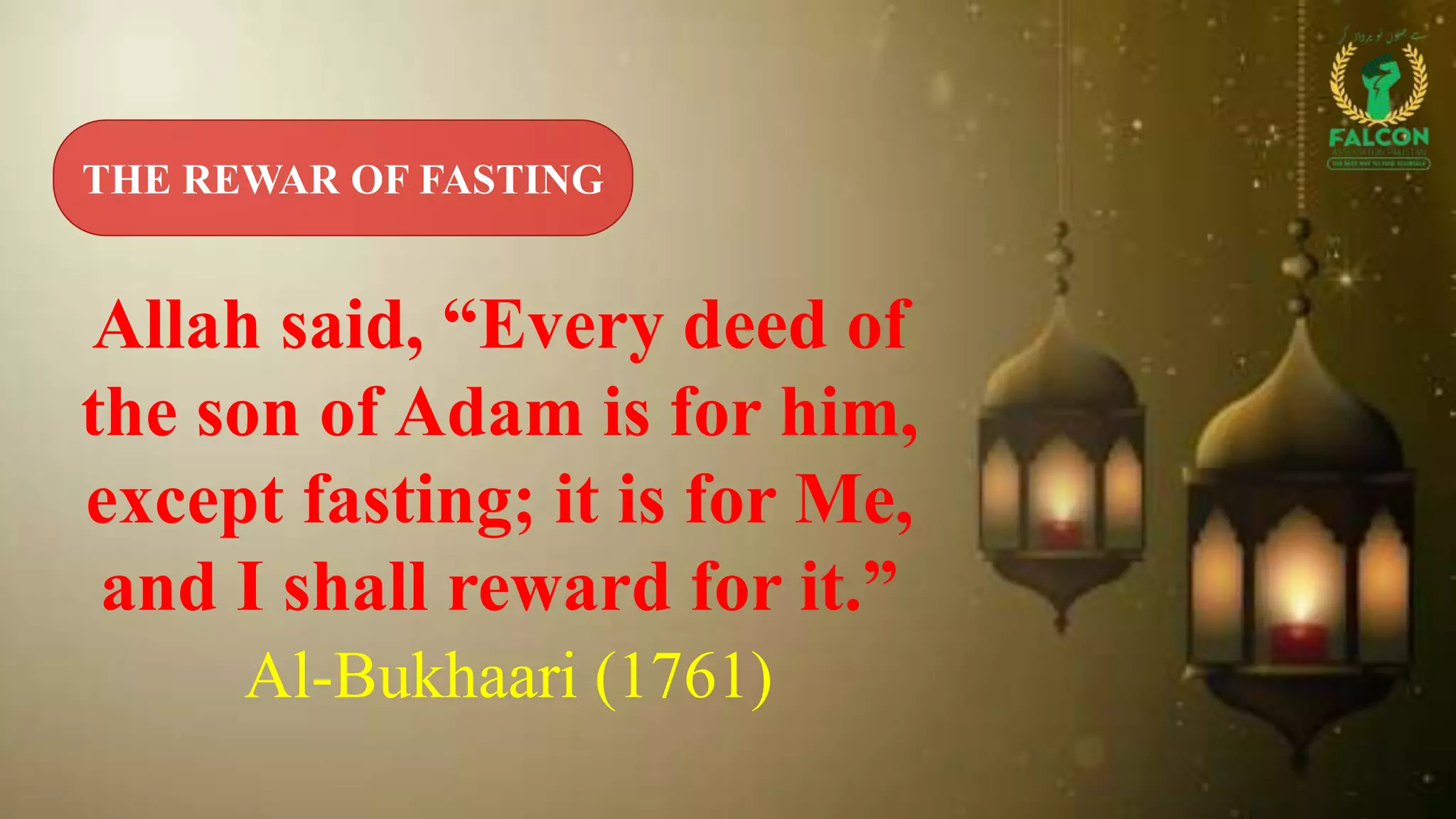 THE REWAR OF FASTING
Allah said, “Every deed of
the son of Adam is for him,
except fasting; it is for Me,
and I shall reward for it.”
Al-Bukhaari (1761)
 