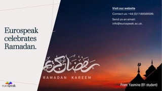 Eurospeak
celebrates
Ramadan.
From: Yasmine (B1 student)
Visit our website
Contact us: +44 (0)1189589599.
Send us an email:
info@eurospeak.ac.uk.
 