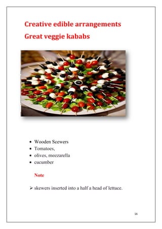 16
Creative edible arrangements
Great veggie kababs
Wooden Scewers
Tomatoes,
olives, mozzarella
cucumber
Note
 skewers inserted into a half a head of lettuce.
 
