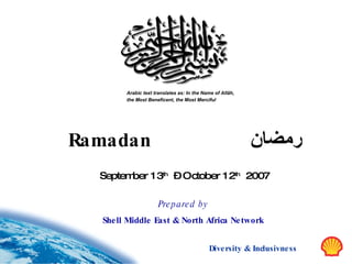 Arabic text translates as: In the Name of Allâh,
        the Most Beneficent, the Most Merciful




Ramadan                                                    ‫رمضان‬
  September 1 3th – October 1 2th 2007

                      Pre p a re d b y
  She ll Middle East & North Africa Ne twork


                                            Diversity & Inclusivne ss
 