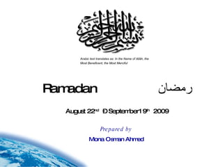 August 22 nd   – September19 th   2009 Ramadan     رمضان Arabic text translates as: In the Name of Allâh, the Most Beneficent, the Most Merciful     Prepared by Mona Osman Ahmed 