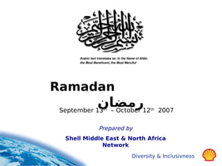Arabic text translates as: In the Name of Allâh, 
      the Most Beneficent, the Most Merciful   




Ramadan
            ‫21رمضان‬
 September 13 – October
                      th                                  th
                                                               2007

                   Prepared by
  Shell Middle East & North Africa
              Network
                                           Diversity & Inclusivness
 