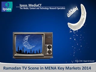 KSA, Egypt, UAE, Kuwait 
Ramadan TV Scene in MENA Key Markets 2014 
KSA, UAE, Egypt & Kuwait  