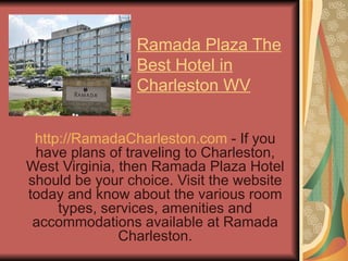 Ramada Plaza The Best Hotel in Charleston WV http://RamadaCharleston.com  - If you have plans of traveling to Charleston, West Virginia, then Ramada Plaza Hotel should be your choice. Visit the website today and know about the various room types, services, amenities and accommodations available at Ramada Charleston. 
