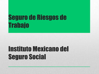 Seguro de Riesgos de
Trabajo
Instituto Mexicano del
Seguro Social
 