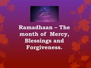 Ramadhaan – The
month of Mercy,
Blessings and
Forgiveness.
 