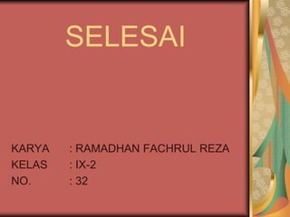 SELESAI


KARYA   : RAMADHAN FACHRUL REZA
KELAS   : IX-2
NO.     : 32
 