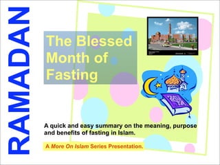 RAMADAN
 1



          The Blessed
          Month of
          Fasting


          A quick and easy summary on the meaning, purpose
          and benefits of fasting in Islam.

          A More On Islam Series Presentation.
 